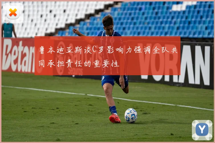 鲁本迪亚斯谈C罗影响力强调全队共同承担责任的重要性