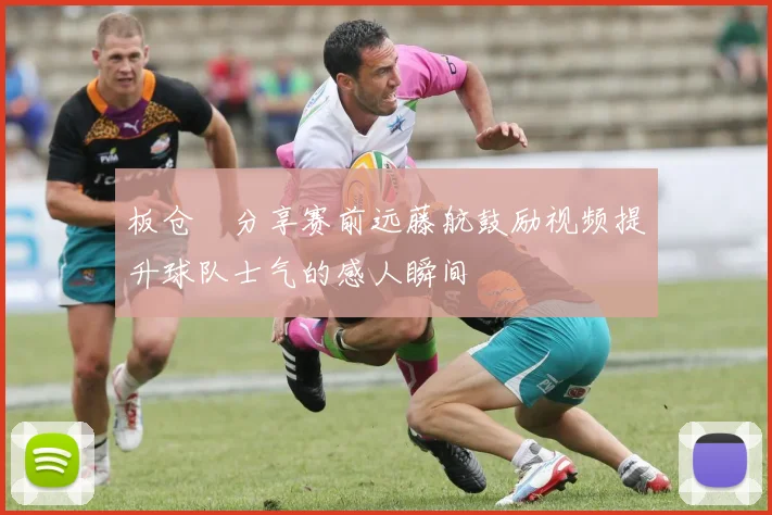 板仓滉分享赛前远藤航鼓励视频提升球队士气的感人瞬间