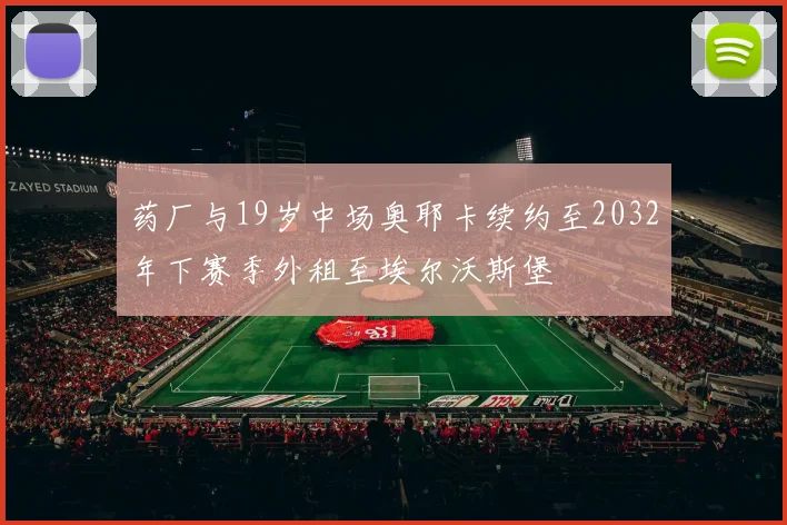 药厂与19岁中场奥耶卡续约至2032年下赛季外租至埃尔沃斯堡