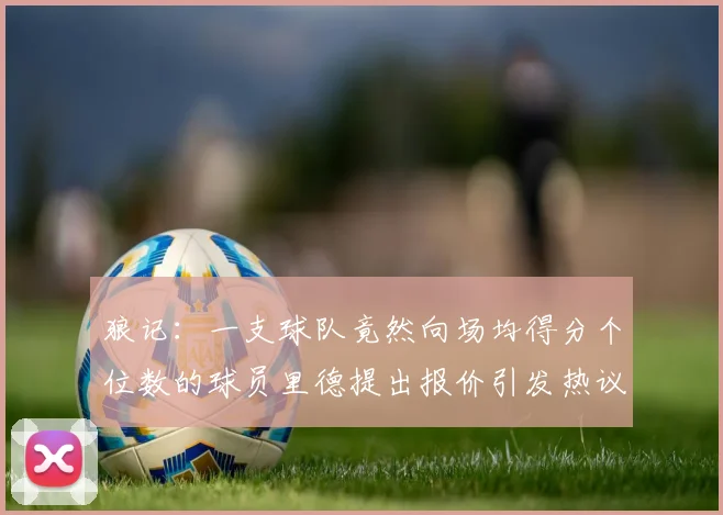 狼记：一支球队竟然向场均得分个位数的球员里德提出报价引发热议