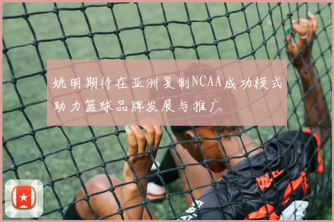 姚明期待在亚洲复制NCAA成功模式助力篮球品牌发展与推广