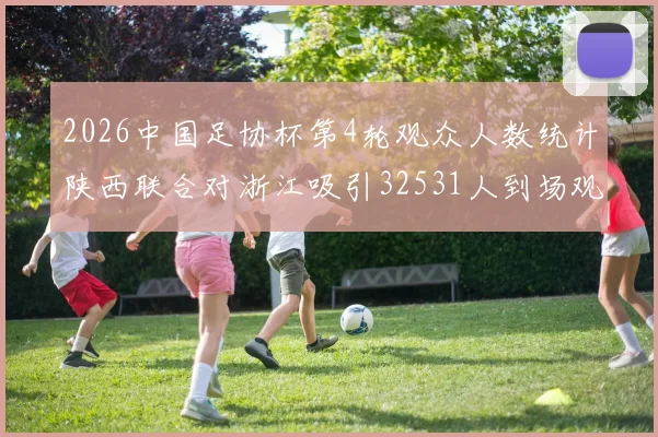 2026中国足协杯第4轮观众人数统计陕西联合对浙江吸引32531人到场观看