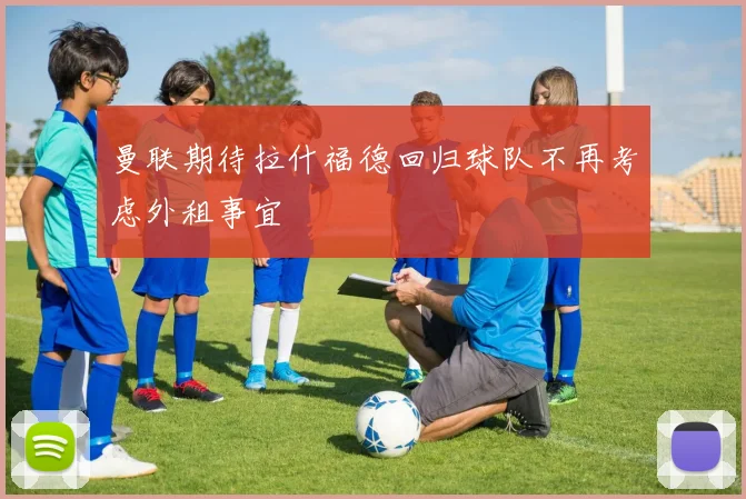 曼联期待拉什福德回归球队不再考虑外租事宜