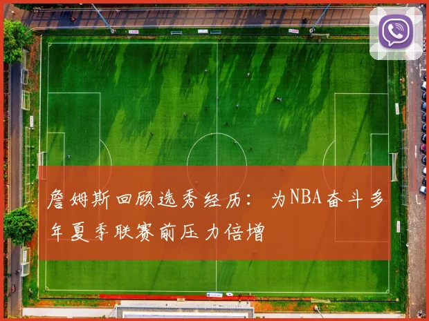 詹姆斯回顾选秀经历：为NBA奋斗多年夏季联赛前压力倍增