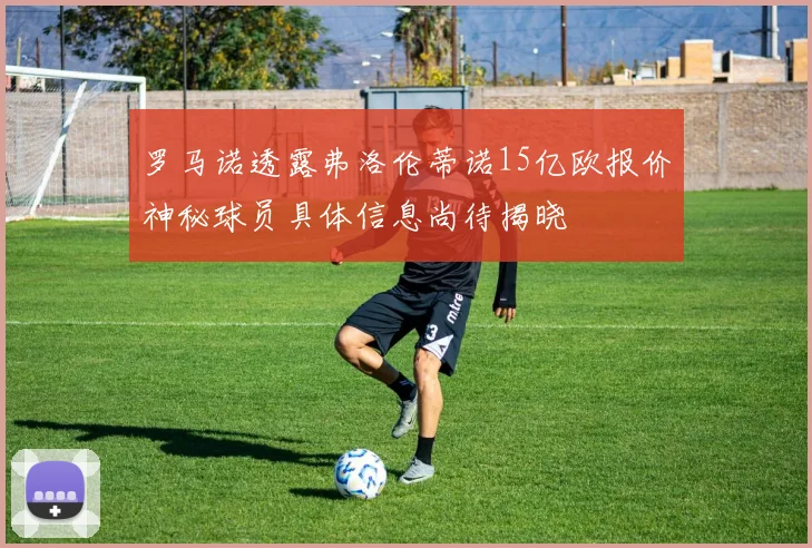 罗马诺透露弗洛伦蒂诺15亿欧报价神秘球员具体信息尚待揭晓