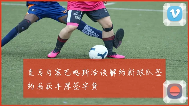 皇马与塞巴略斯洽谈解约新球队签约或获丰厚签字费