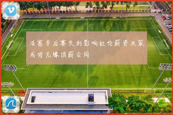 活塞季后赛失利影响杜伦薪资决策或将无缘顶薪合同