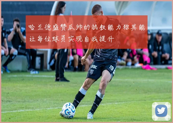 哈兰德盛赞瓜帅的执教能力称其能让每位球员实现自我提升