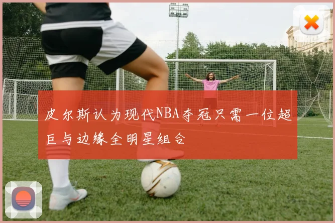 皮尔斯认为现代NBA夺冠只需一位超巨与边缘全明星组合