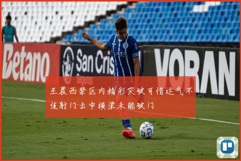 王晨西禁区内精彩突破可惜运气不佳射门击中横梁未能破门