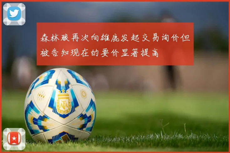 森林狼再次向雄鹿发起交易询价但被告知现在的要价显著提高