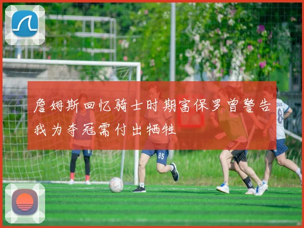 詹姆斯回忆骑士时期富保罗曾警告我为夺冠需付出牺牲