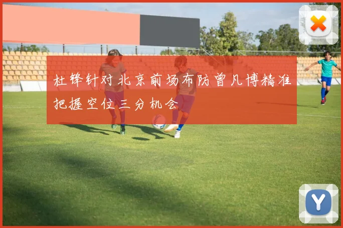 杜锋针对北京前场布防曾凡博精准把握空位三分机会