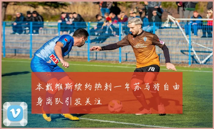本戴维斯续约热刺一年苏马将自由身离队引发关注