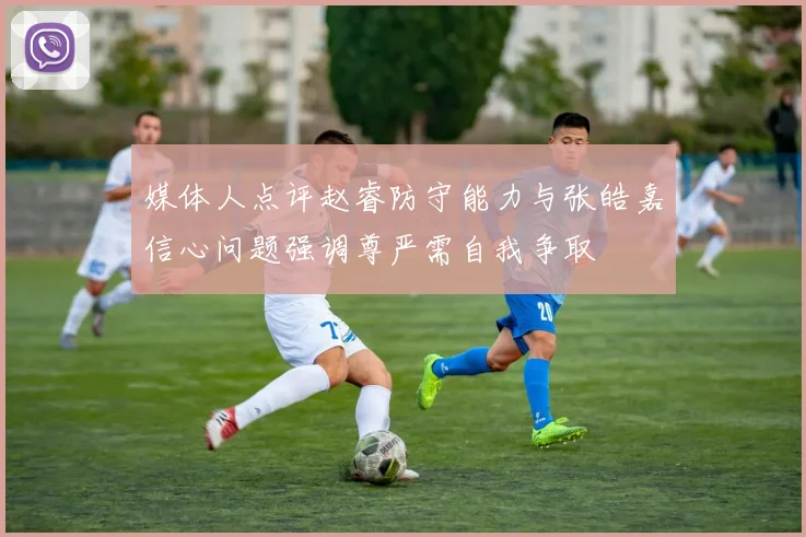 媒体人点评赵睿防守能力与张皓嘉信心问题强调尊严需自我争取