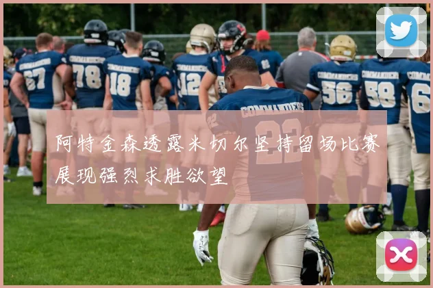 阿特金森透露米切尔坚持留场比赛展现强烈求胜欲望