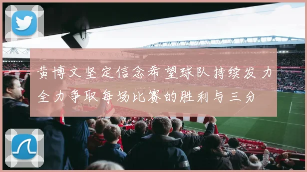 黄博文坚定信念希望球队持续发力全力争取每场比赛的胜利与三分