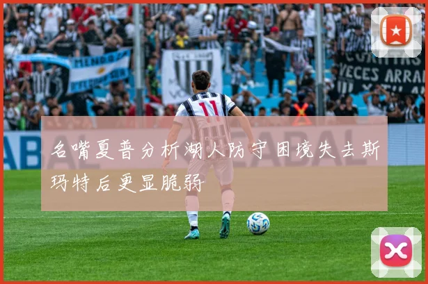 名嘴夏普分析湖人防守困境失去斯玛特后更显脆弱