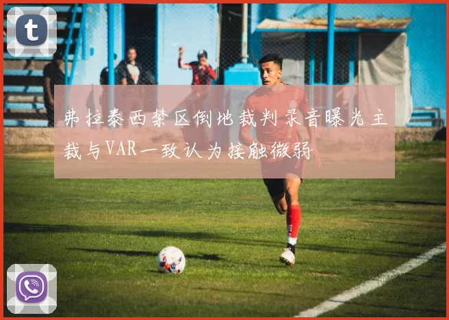 弗拉泰西禁区倒地裁判录音曝光主裁与VAR一致认为接触微弱