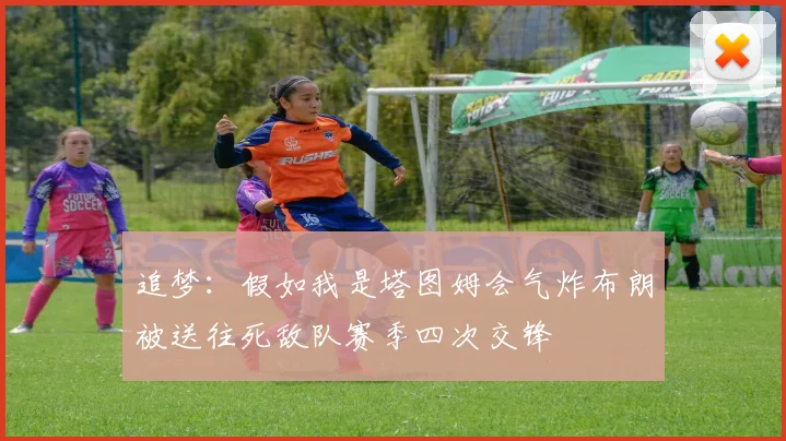 追梦：假如我是塔图姆会气炸布朗被送往死敌队赛季四次交锋