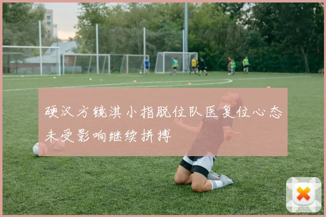 硬汉方镜淇小指脱位队医复位心态未受影响继续拼搏