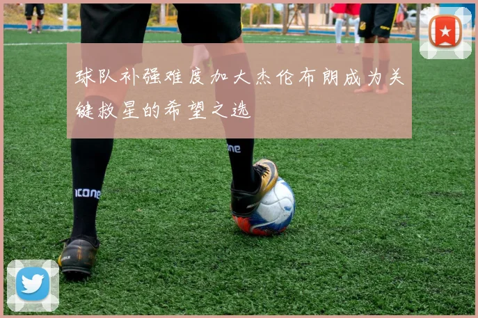 球队补强难度加大杰伦布朗成为关键救星的希望之选