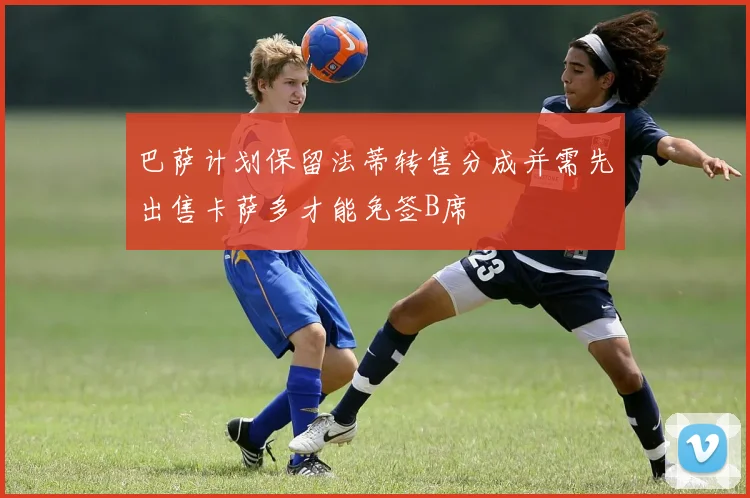 巴萨计划保留法蒂转售分成并需先出售卡萨多才能免签B席