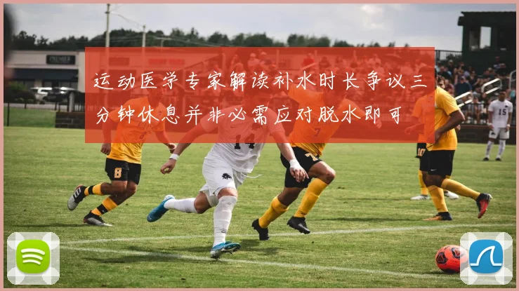 运动医学专家解读补水时长争议三分钟休息并非必需应对脱水即可