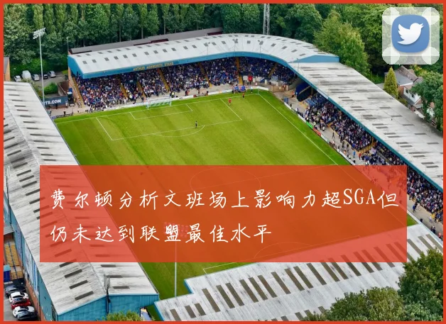 费尔顿分析文班场上影响力超SGA但仍未达到联盟最佳水平