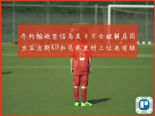 乔约翰逊坚信乌度卡不会被解雇因为亚当斯KD和范弗里特三位老将缺阵