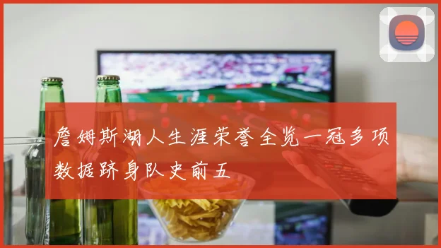 詹姆斯湖人生涯荣誉全览一冠多项数据跻身队史前五