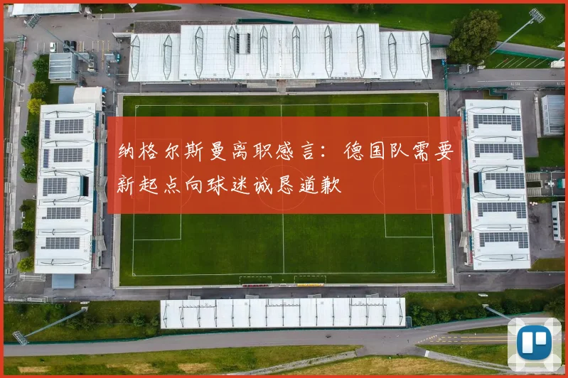 纳格尔斯曼离职感言：德国队需要新起点向球迷诚恳道歉